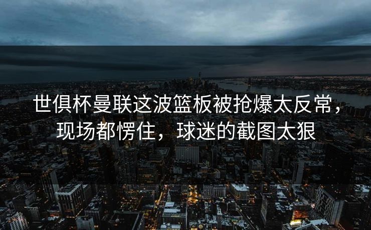 世俱杯曼联这波篮板被抢爆太反常,现场都愣住,球迷的截图太狠 世俱杯曼联这波篮板被抢爆太反常,现场都愣住,球迷的截图太狠