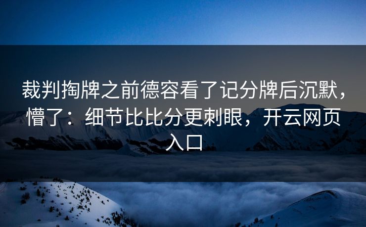 裁判掏牌之前德容看了记分牌后沉默，懵了：细节比比分更刺眼，开云网页入口