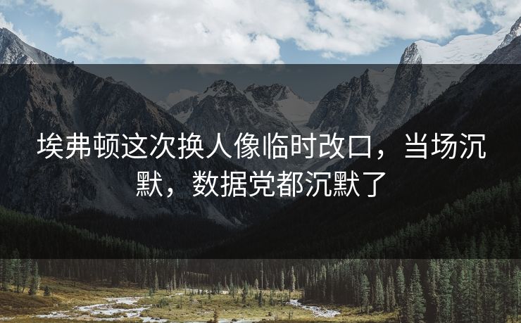 埃弗顿这次换人像临时改口，当场沉默，数据党都沉默了