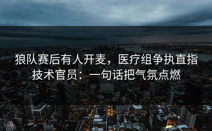 狼队赛后有人开麦,医疗组争执直指技术官员:一句话把气氛点燃 狼队赛后有人开麦,医疗组争执直指技术官员:一句话把气氛点燃